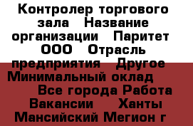 Контролер торгового зала › Название организации ­ Паритет, ООО › Отрасль предприятия ­ Другое › Минимальный оклад ­ 30 000 - Все города Работа » Вакансии   . Ханты-Мансийский,Мегион г.